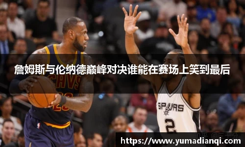 詹姆斯与伦纳德巅峰对决谁能在赛场上笑到最后