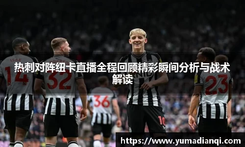 热刺对阵纽卡直播全程回顾精彩瞬间分析与战术解读