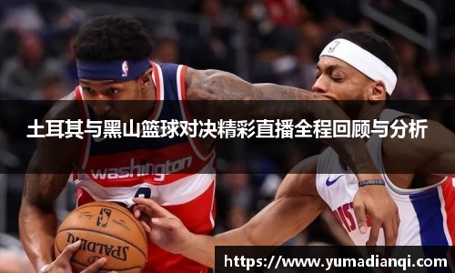土耳其与黑山篮球对决精彩直播全程回顾与分析
